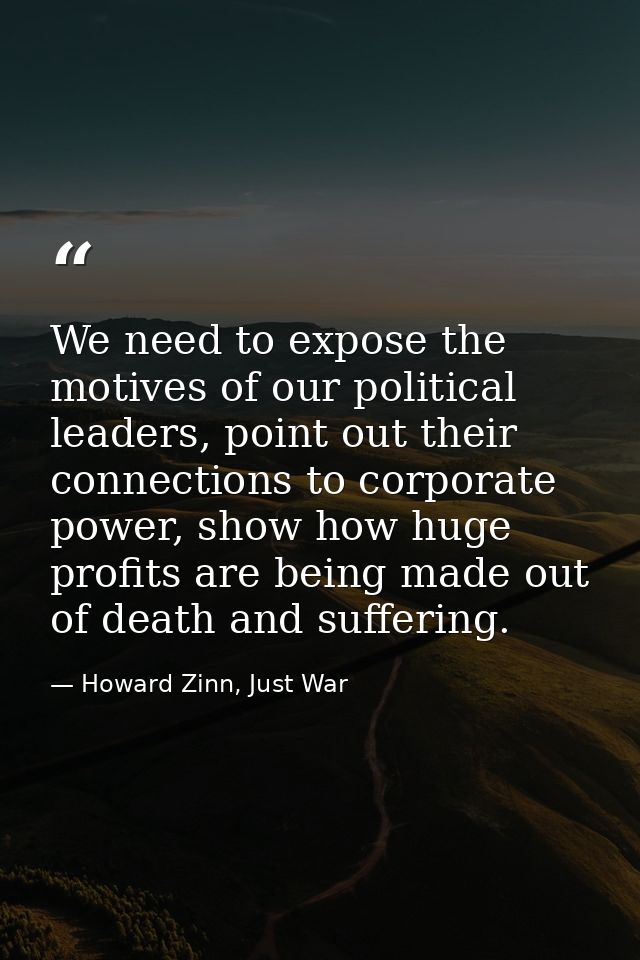 We need to expose the motives of our political leaders, point out their connections to corporate power, show how huge pr — Howard Zinn, Just War