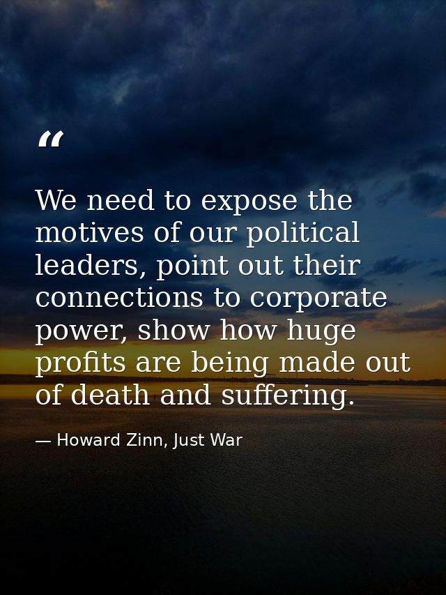 We need to expose the motives of our political leaders, point out their connections to corporate power, show how huge pr — Howard Zinn, Just War
