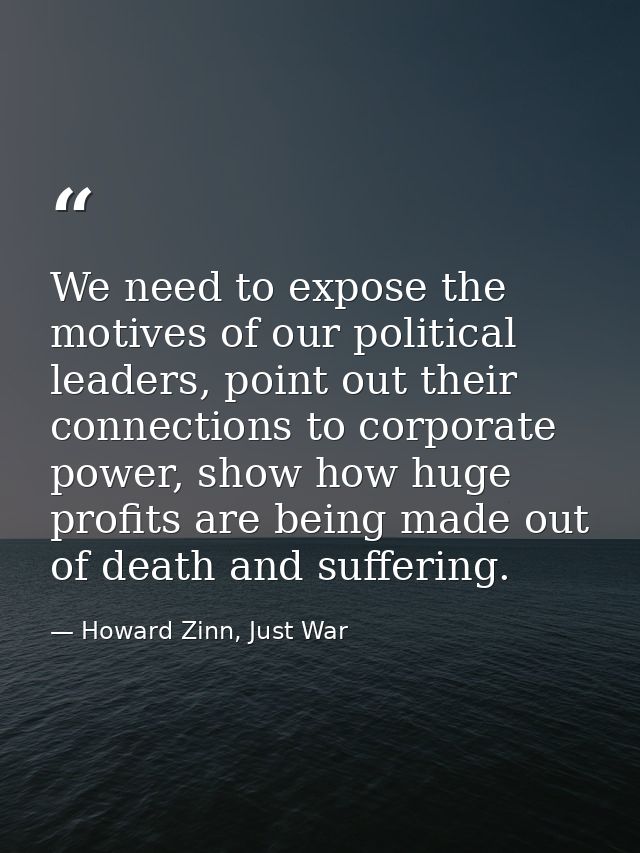 We need to expose the motives of our political leaders, point out their connections to corporate power, show how huge pr — Howard Zinn, Just War