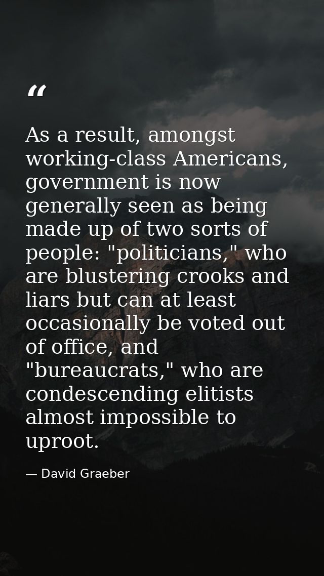 As a result, amongst working-class Americans, government is now generally seen as being made up of two sorts of people:  — David Graeber