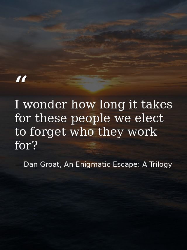 I wonder how long it takes for these people we elect to forget who they work for? — Dan Groat, An Enigmatic Escape: A Trilogy