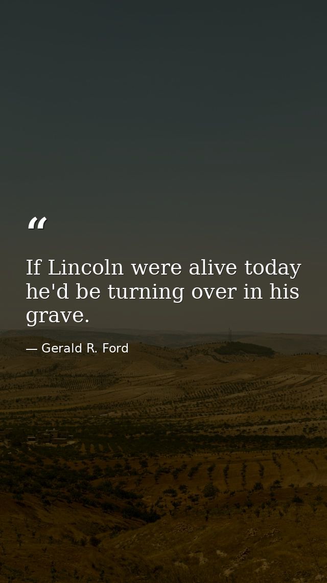 If Lincoln were alive today he'd be turning over in his grave. — Gerald R. Ford