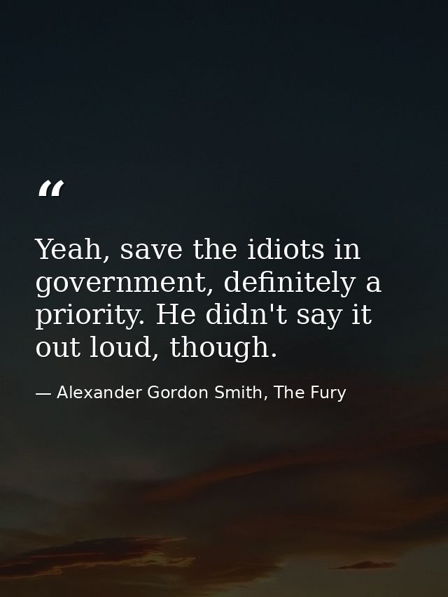 Yeah, save the idiots in government, definitely a priority. He didn't say it out loud, though. — Alexander Gordon Smith, The Fury