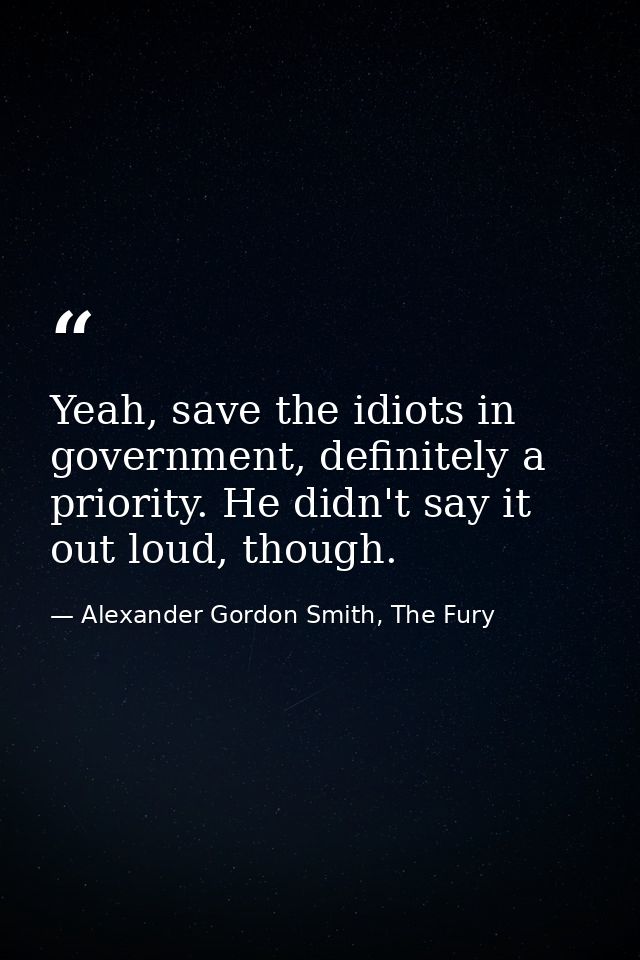 Yeah, save the idiots in government, definitely a priority. He didn't say it out loud, though. — Alexander Gordon Smith, The Fury