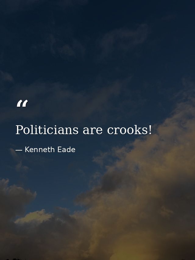 Politicians are crooks! — Kenneth Eade
