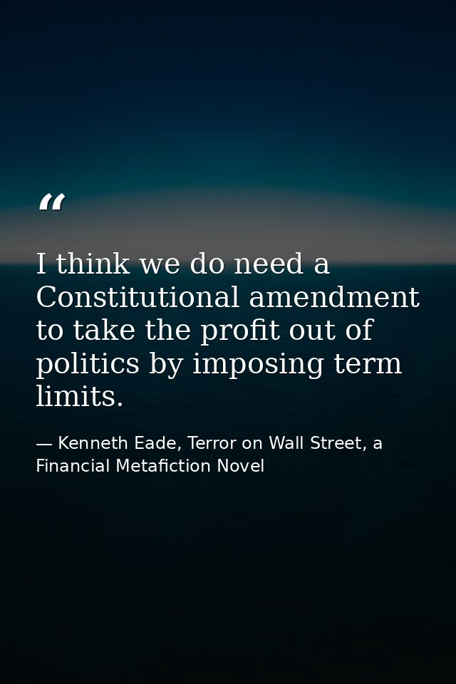 I think we do need a Constitutional amendment to take the profit out of politics by imposing term limits. — Kenneth Eade, Terror on Wall Street, a Financial Metafiction Novel