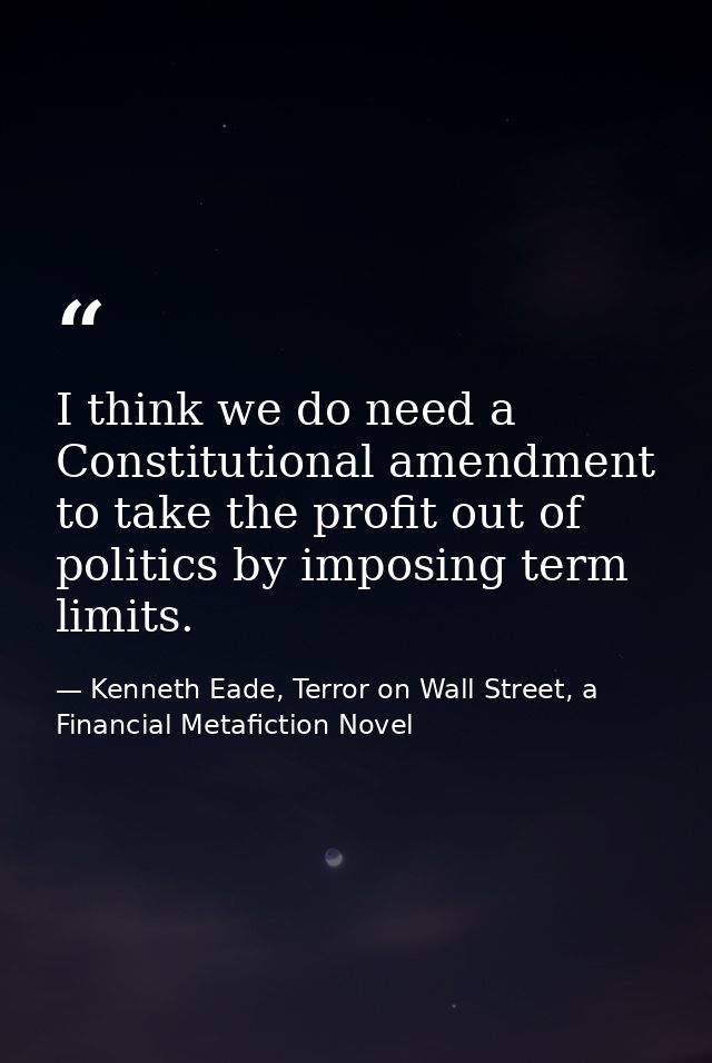 I think we do need a Constitutional amendment to take the profit out of politics by imposing term limits. — Kenneth Eade, Terror on Wall Street, a Financial Metafiction Novel