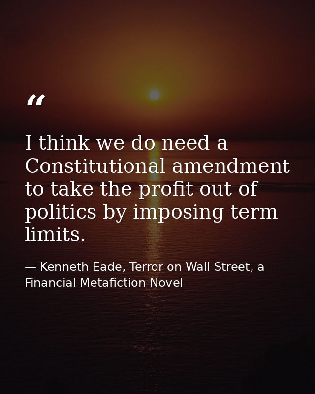I think we do need a Constitutional amendment to take the profit out of politics by imposing term limits. — Kenneth Eade, Terror on Wall Street, a Financial Metafiction Novel