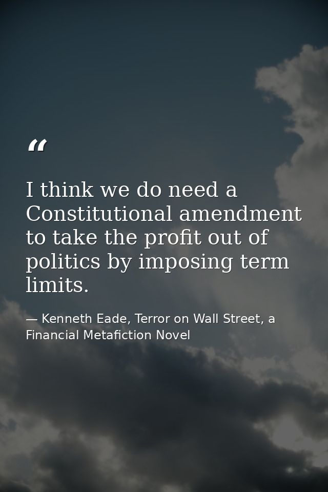 I think we do need a Constitutional amendment to take the profit out of politics by imposing term limits. — Kenneth Eade, Terror on Wall Street, a Financial Metafiction Novel