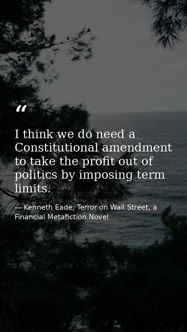 I think we do need a Constitutional amendment to take the profit out of politics by imposing term limits. — Kenneth Eade, Terror on Wall Street, a Financial Metafiction Novel