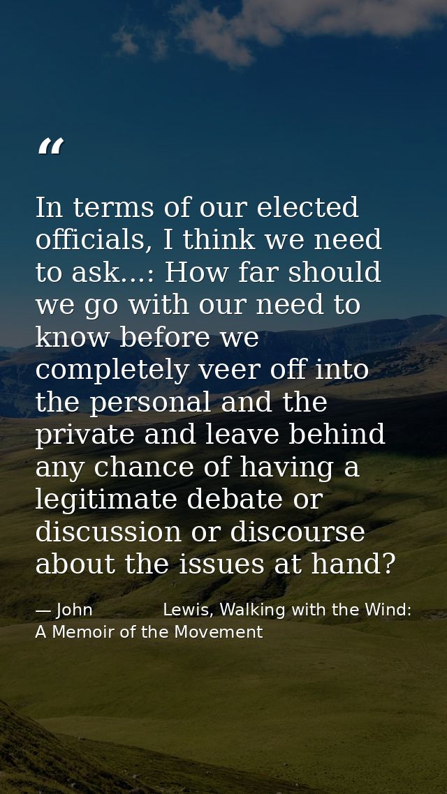 In terms of our elected officials, I think we need to ask...: How far should we go with our need to know before we compl — John             Lewis, Walking with the Wind: A Memoir of the Movement