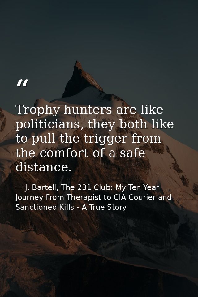 Trophy hunters are like politicians, they both like to pull the trigger from the comfort of a safe distance. — J. Bartell, The 231 Club: My Ten Year Journey From Therapist to CIA Courier and Sanctioned Kills - A True Story