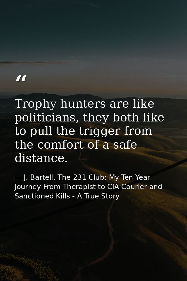 Trophy hunters are like politicians, they both like to pull the trigger from the comfort of a safe distance. — J. Bartell, The 231 Club: My Ten Year Journey From Therapist to CIA Courier and Sanctioned Kills - A True Story