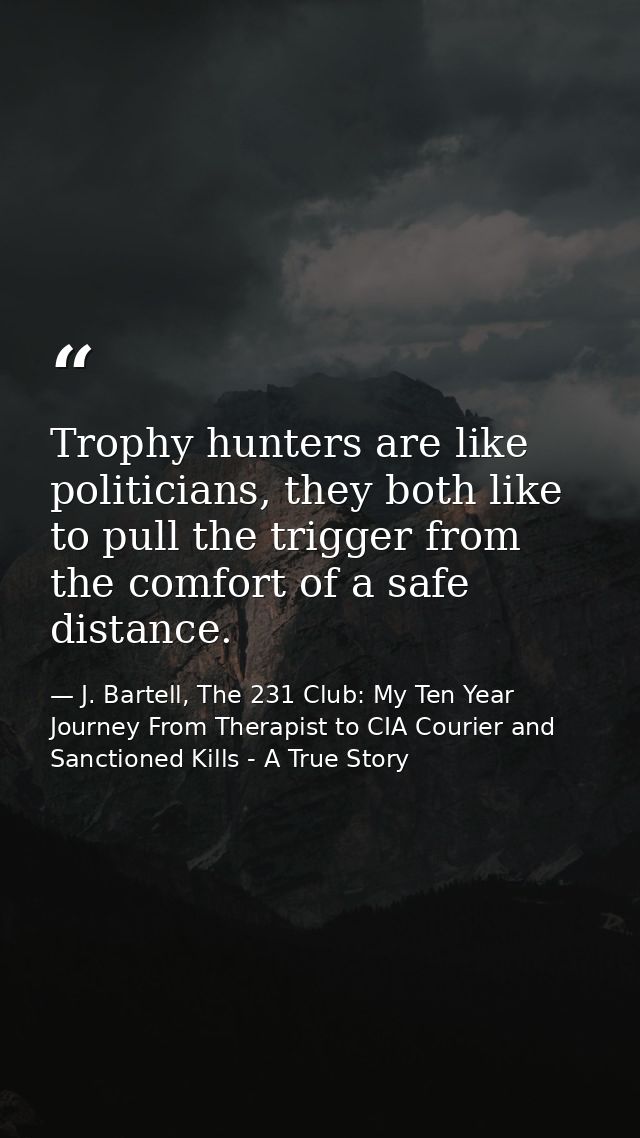 Trophy hunters are like politicians, they both like to pull the trigger from the comfort of a safe distance. — J. Bartell, The 231 Club: My Ten Year Journey From Therapist to CIA Courier and Sanctioned Kills - A True Story