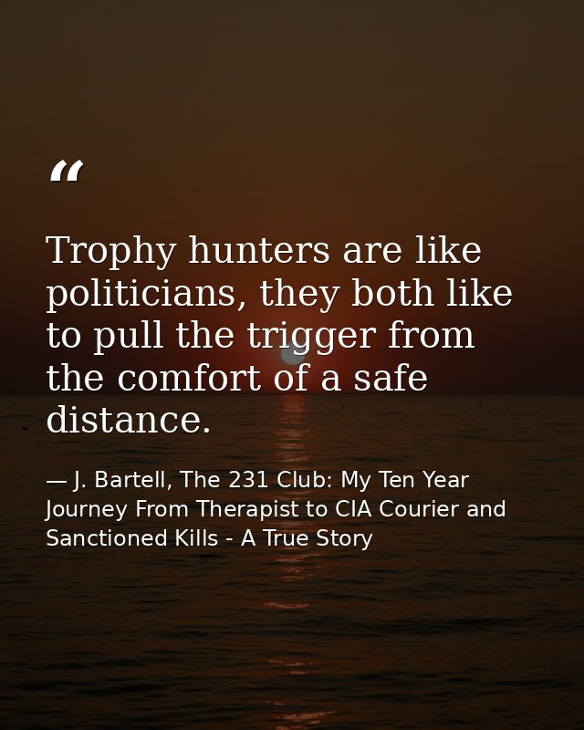 Trophy hunters are like politicians, they both like to pull the trigger from the comfort of a safe distance. — J. Bartell, The 231 Club: My Ten Year Journey From Therapist to CIA Courier and Sanctioned Kills - A True Story