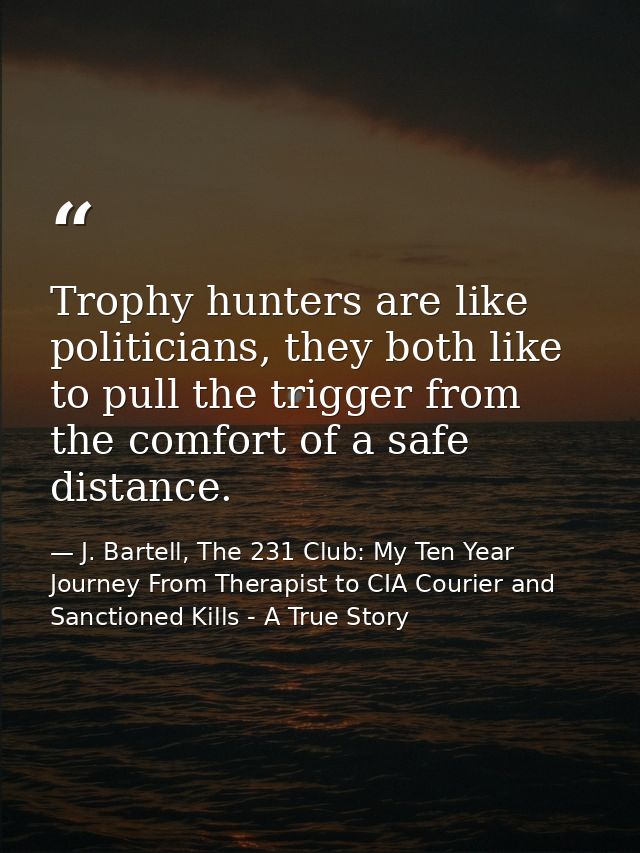 Trophy hunters are like politicians, they both like to pull the trigger from the comfort of a safe distance. — J. Bartell, The 231 Club: My Ten Year Journey From Therapist to CIA Courier and Sanctioned Kills - A True Story