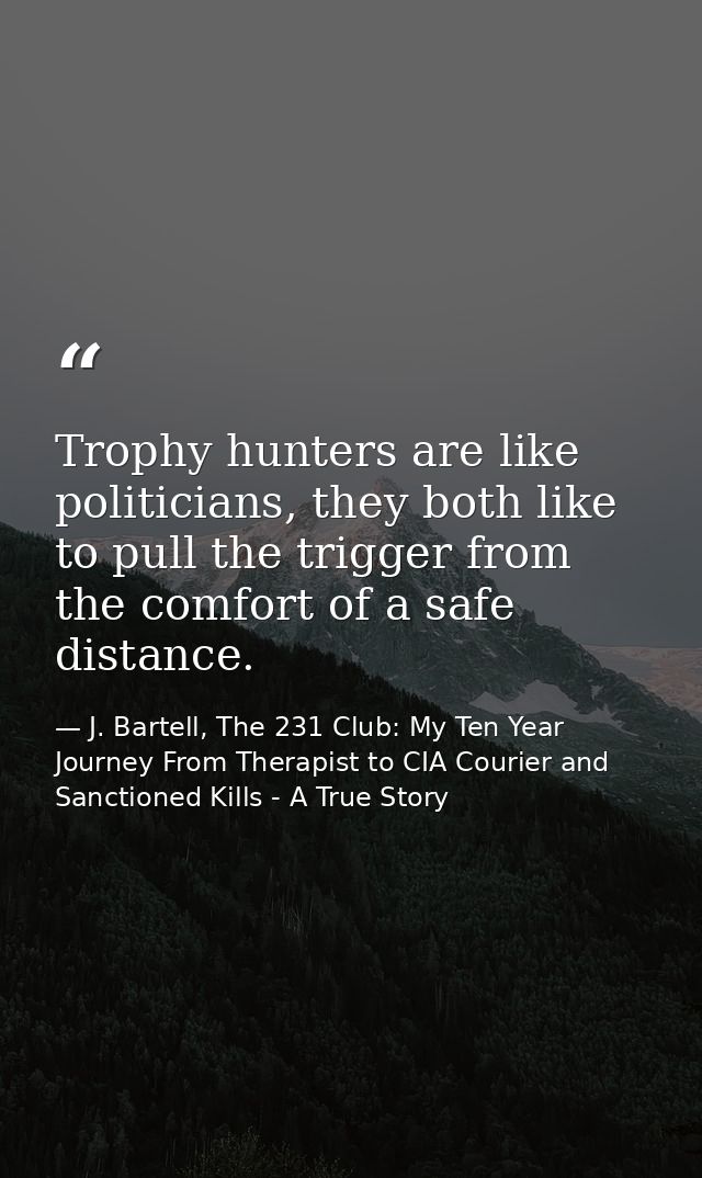 Trophy hunters are like politicians, they both like to pull the trigger from the comfort of a safe distance. — J. Bartell, The 231 Club: My Ten Year Journey From Therapist to CIA Courier and Sanctioned Kills - A True Story