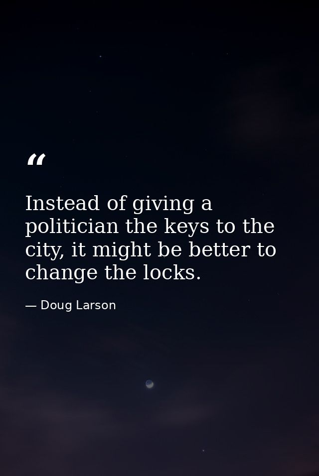 Instead of giving a politician the keys to the city, it might be better to change the locks. — Doug Larson