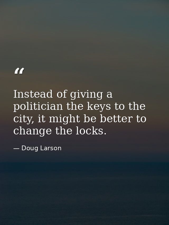 Instead of giving a politician the keys to the city, it might be better to change the locks. — Doug Larson