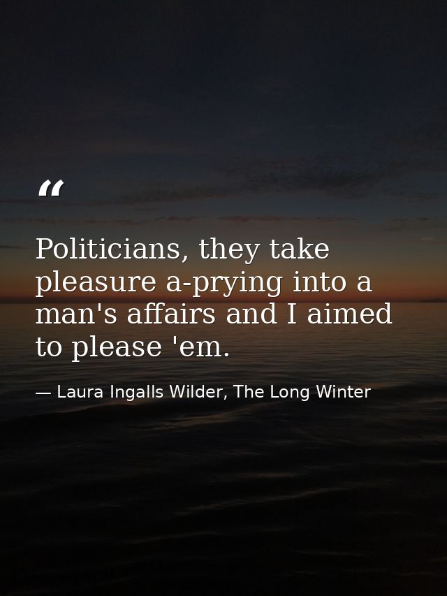 Politicians, they take pleasure a-prying into a man's affairs and I aimed to please 'em. — Laura Ingalls Wilder, The Long Winter