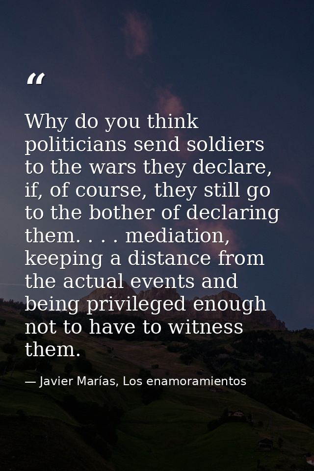Why do you think politicians send soldiers to the wars they declare, if, of course, they still go to the bother of decla — Javier Marías, Los enamoramientos