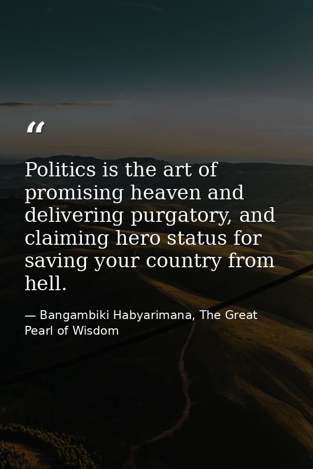 Politics is the art of promising heaven and delivering purgatory, and claiming hero status for saving your country from  — Bangambiki Habyarimana, The Great Pearl of Wisdom