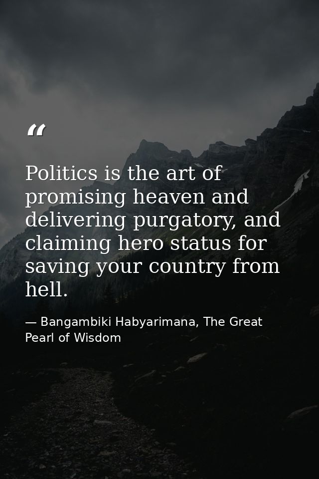 Politics is the art of promising heaven and delivering purgatory, and claiming hero status for saving your country from  — Bangambiki Habyarimana, The Great Pearl of Wisdom