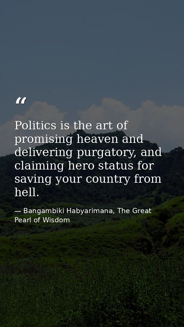 Politics is the art of promising heaven and delivering purgatory, and claiming hero status for saving your country from  — Bangambiki Habyarimana, The Great Pearl of Wisdom
