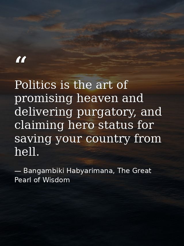 Politics is the art of promising heaven and delivering purgatory, and claiming hero status for saving your country from  — Bangambiki Habyarimana, The Great Pearl of Wisdom