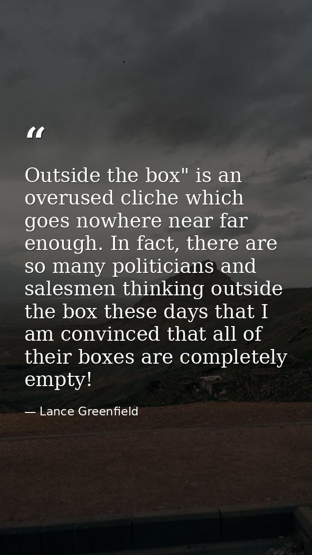 Outside the box" is an overused cliche which goes nowhere near far enough. In fact, there are so many politicians and sa — Lance Greenfield