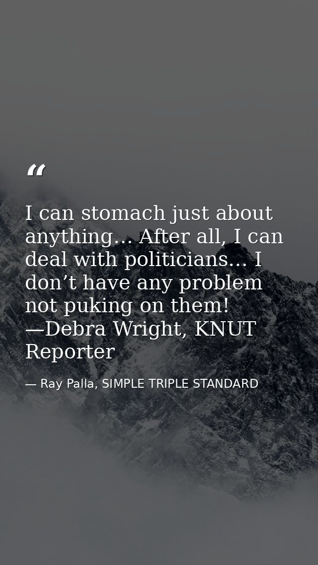 I can stomach just about anything… After all, I can deal with politicians… I don’t have any problem not puking on them!  — Ray Palla, SIMPLE TRIPLE STANDARD