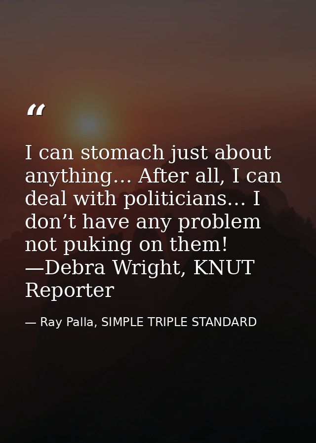 I can stomach just about anything… After all, I can deal with politicians… I don’t have any problem not puking on them!  — Ray Palla, SIMPLE TRIPLE STANDARD