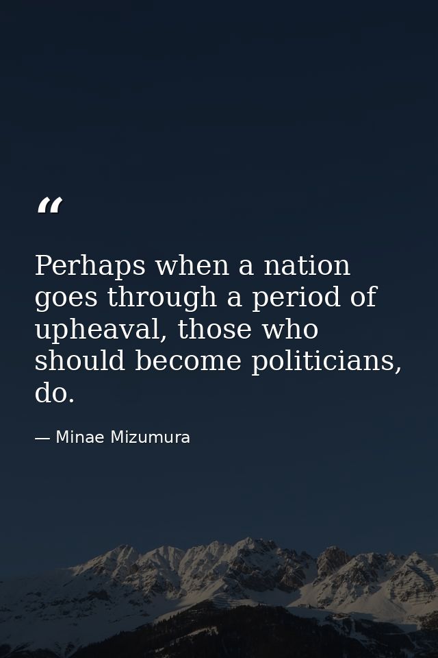 Perhaps when a nation goes through a period of upheaval, those who should become politicians, do. — Minae Mizumura