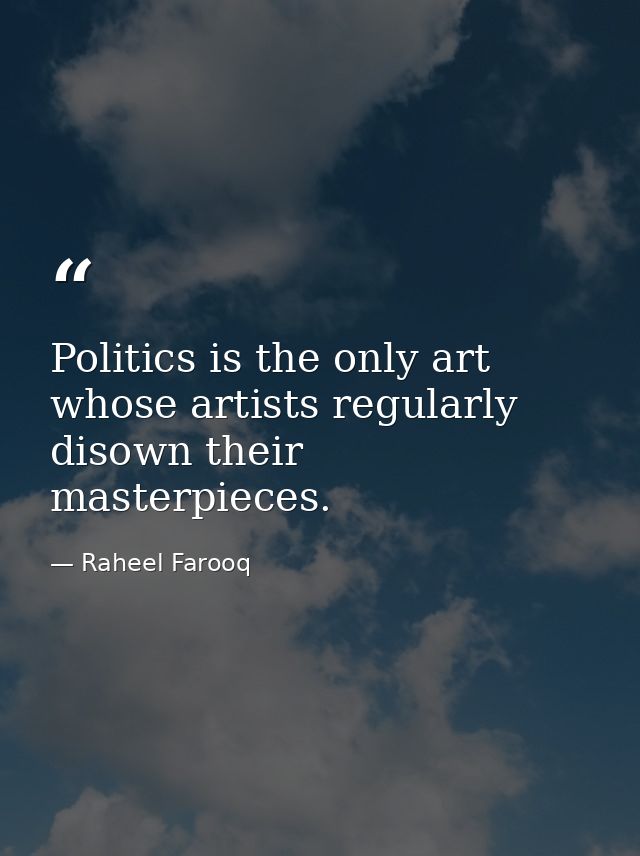 Politics is the only art whose artists regularly disown their masterpieces. — Raheel Farooq