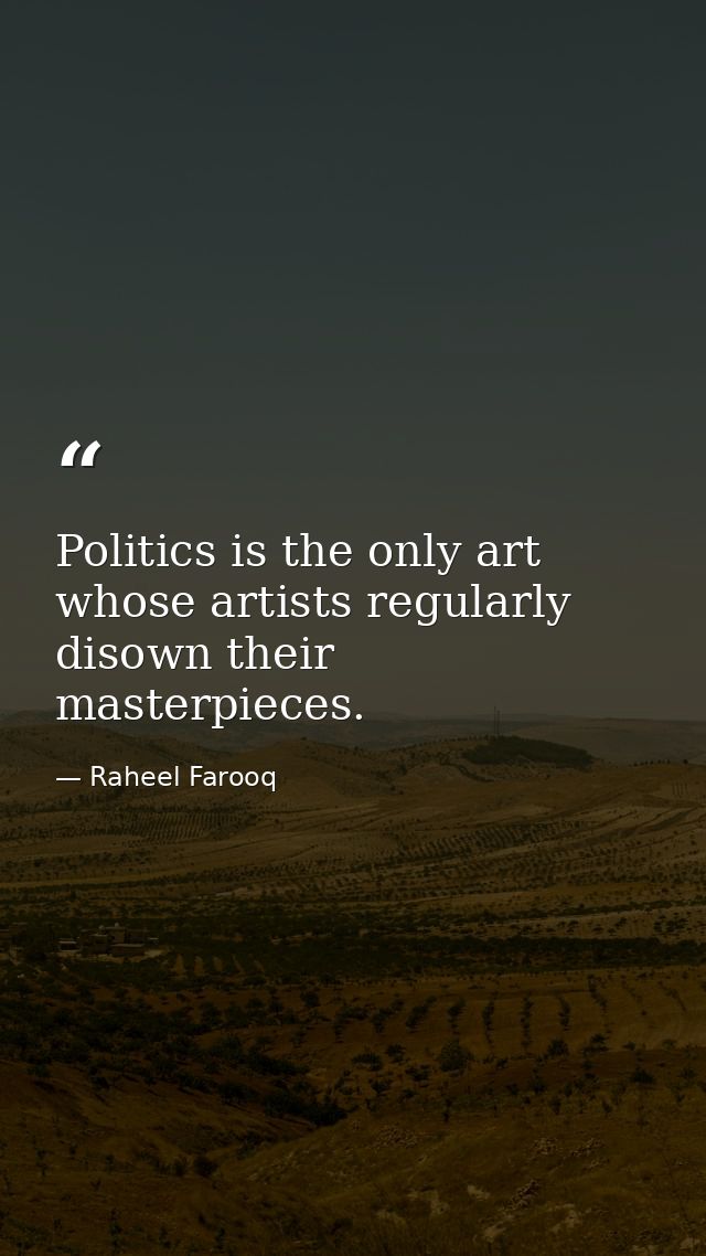 Politics is the only art whose artists regularly disown their masterpieces. — Raheel Farooq