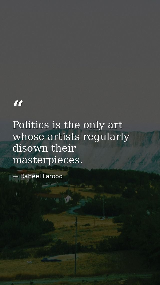 Politics is the only art whose artists regularly disown their masterpieces. — Raheel Farooq