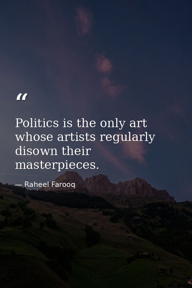Politics is the only art whose artists regularly disown their masterpieces. — Raheel Farooq