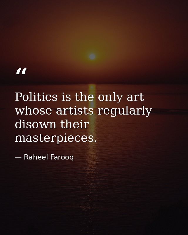 Politics is the only art whose artists regularly disown their masterpieces. — Raheel Farooq