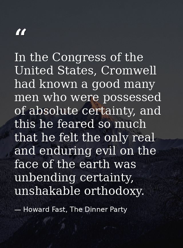 In the Congress of the United States, Cromwell had known a good many men who were possessed of absolute certainty, and t — Howard Fast, The Dinner Party