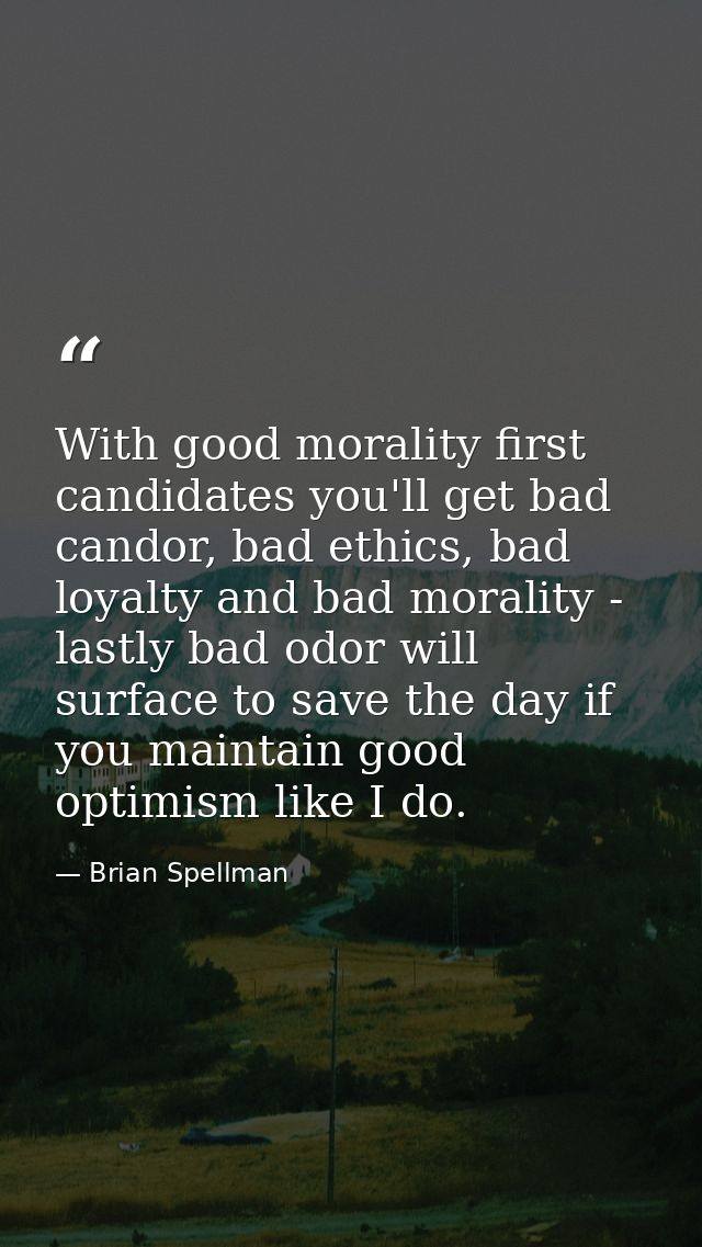 With good morality first candidates you'll get bad candor, bad ethics, bad loyalty and bad morality - lastly bad odor wi — Brian Spellman