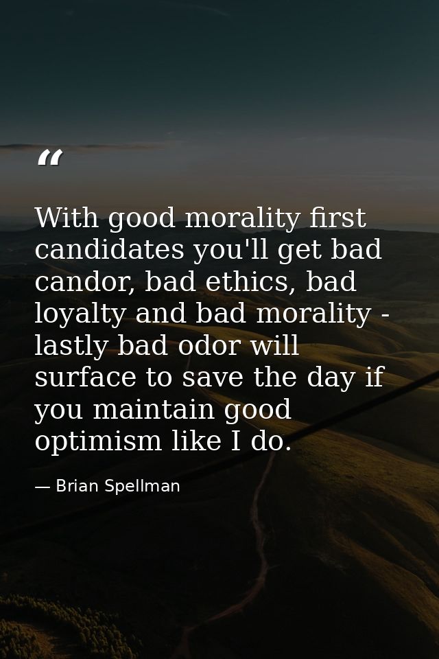 With good morality first candidates you'll get bad candor, bad ethics, bad loyalty and bad morality - lastly bad odor wi — Brian Spellman
