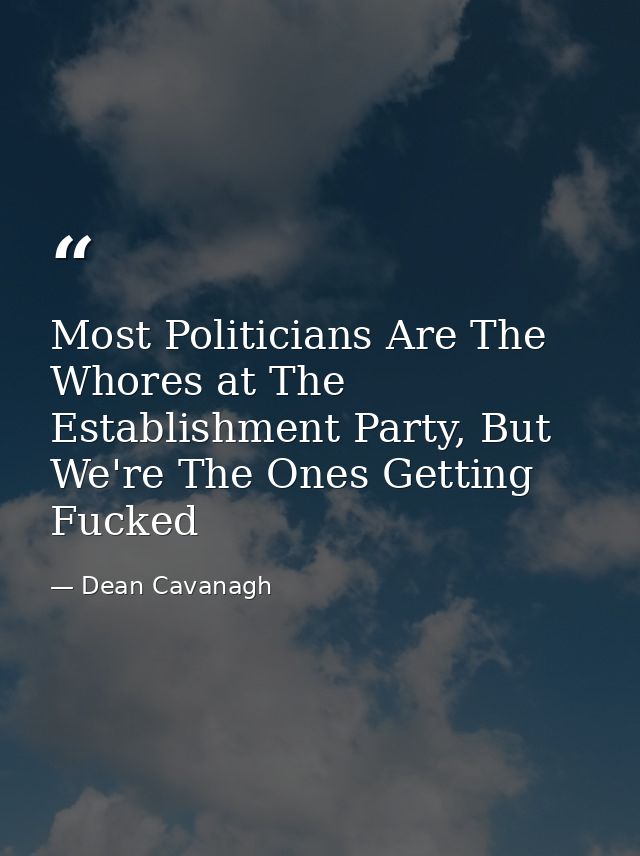 Most Politicians Are The Whores at The Establishment Party, But We're The Ones Getting Fucked — Dean Cavanagh