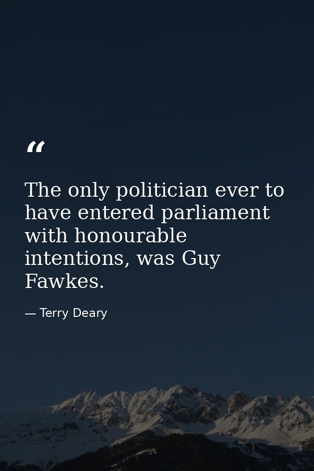 The only politician ever to have entered parliament with honourable intentions, was Guy Fawkes. — Terry Deary