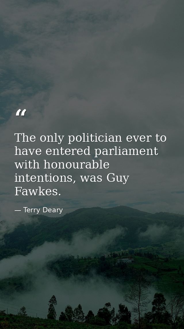 The only politician ever to have entered parliament with honourable intentions, was Guy Fawkes. — Terry Deary