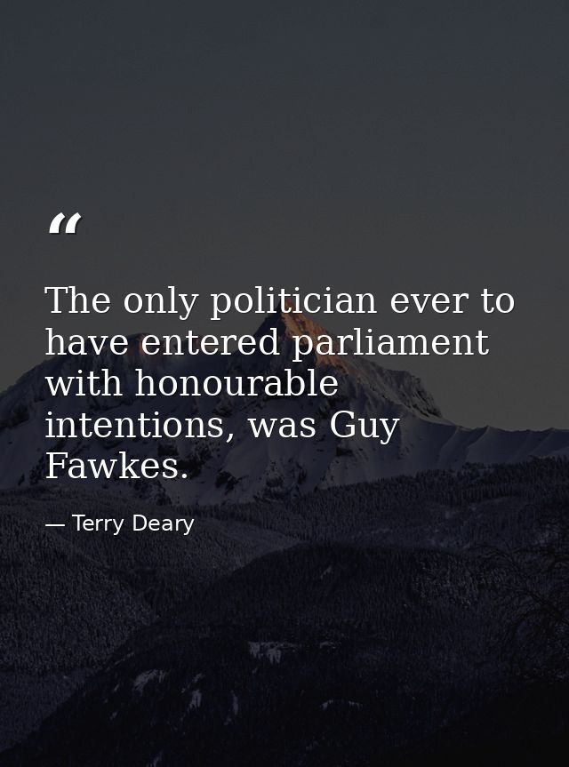 The only politician ever to have entered parliament with honourable intentions, was Guy Fawkes. — Terry Deary