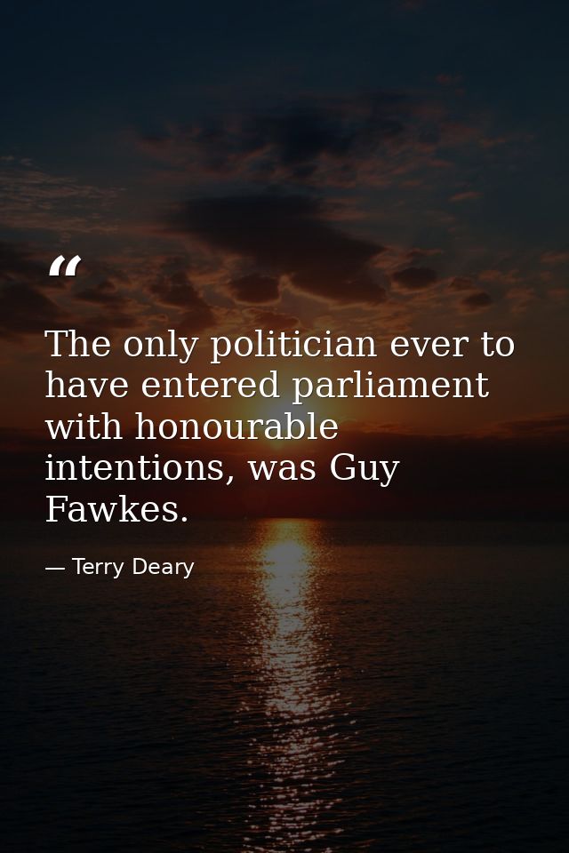 The only politician ever to have entered parliament with honourable intentions, was Guy Fawkes. — Terry Deary