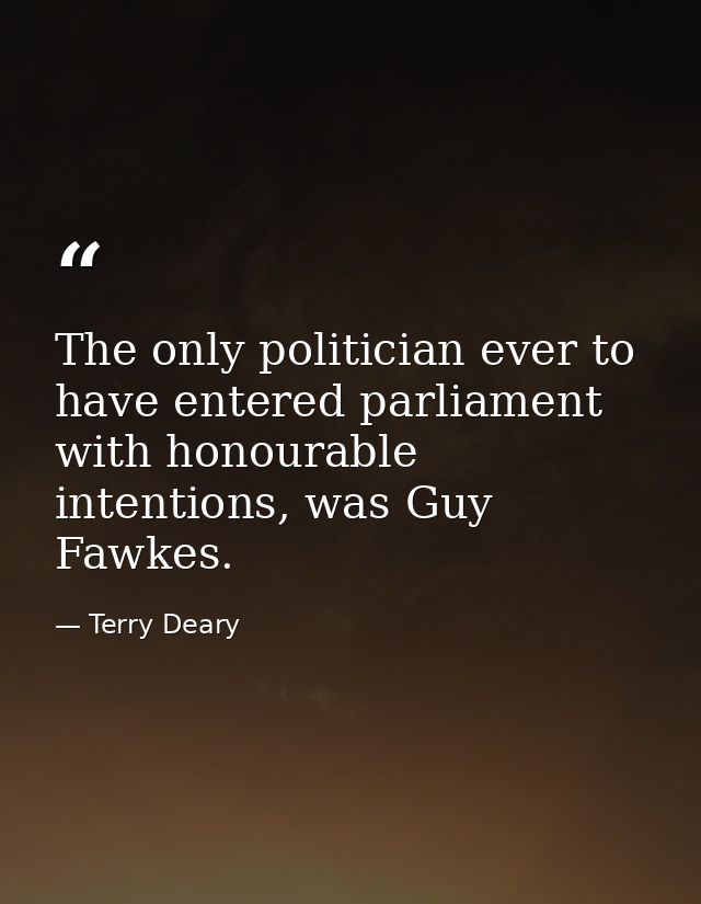 The only politician ever to have entered parliament with honourable intentions, was Guy Fawkes. — Terry Deary