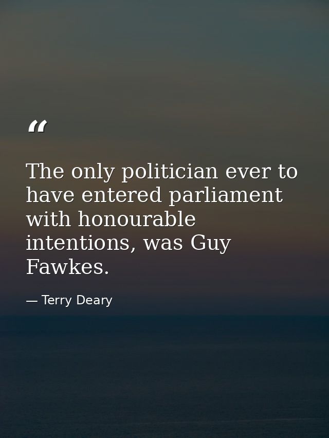 The only politician ever to have entered parliament with honourable intentions, was Guy Fawkes. — Terry Deary