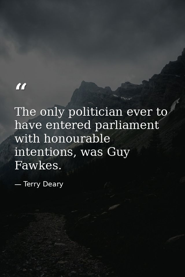 The only politician ever to have entered parliament with honourable intentions, was Guy Fawkes. — Terry Deary