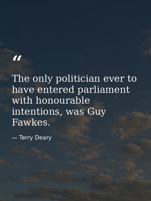 The only politician ever to have entered parliament with honourable intentions, was Guy Fawkes. — Terry Deary